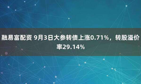 融易富配资 9月3日大参转债上涨0.71%，转股溢价率29.14%