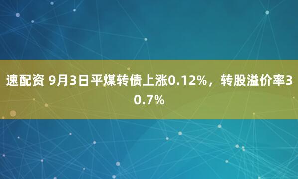 速配资 9月3日平煤转债上涨0.12%，转股溢价率30.7%