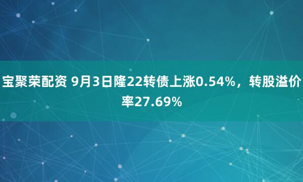 宝聚荣配资 9月3日隆22转债上涨0.54%，转股溢价率27.69%