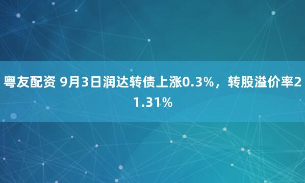粤友配资 9月3日润达转债上涨0.3%，转股溢价率21.31%