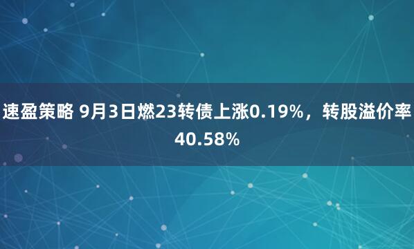 速盈策略 9月3日燃23转债上涨0.19%，转股溢价率40.58%