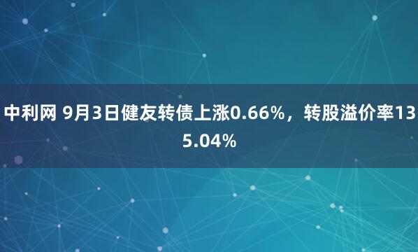 中利网 9月3日健友转债上涨0.66%，转股溢价率135.04%