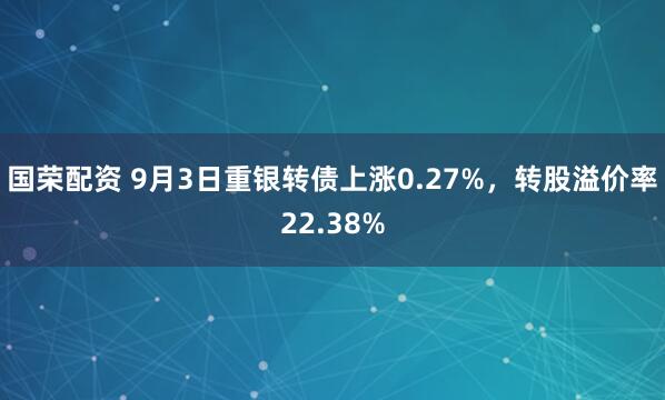 国荣配资 9月3日重银转债上涨0.27%，转股溢价率22.38%