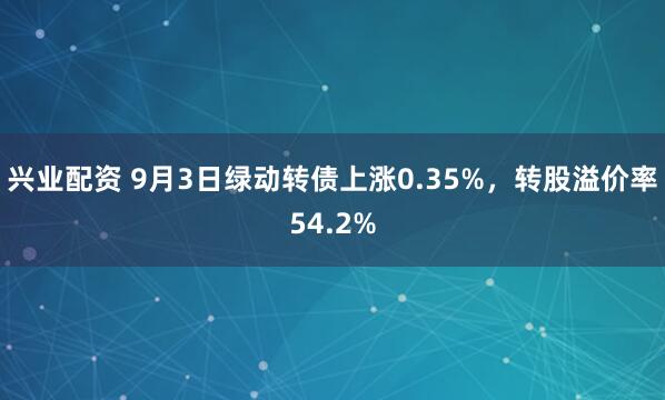 兴业配资 9月3日绿动转债上涨0.35%，转股溢价率54.2%