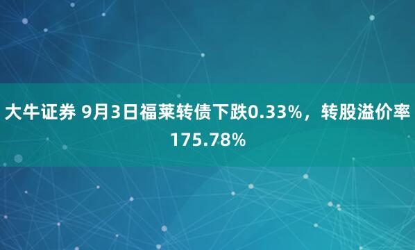 大牛证券 9月3日福莱转债下跌0.33%，转股溢价率175.78%