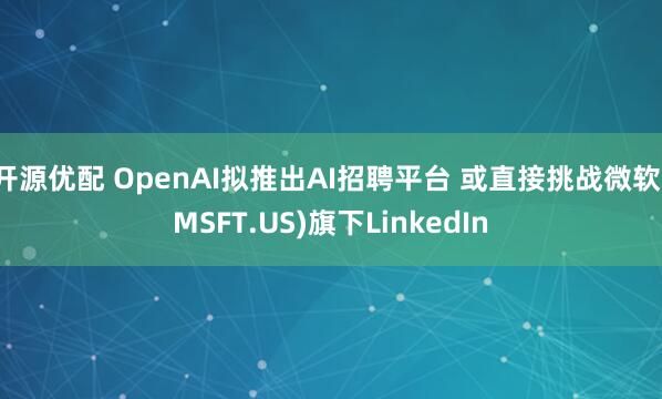 开源优配 OpenAI拟推出AI招聘平台 或直接挑战微软(MSFT.US)旗下LinkedIn