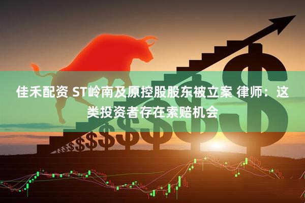 佳禾配资 ST岭南及原控股股东被立案 律师：这类投资者存在索赔机会