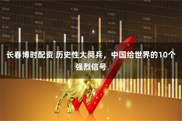 长春博时配资 历史性大阅兵，中国给世界的10个强烈信号