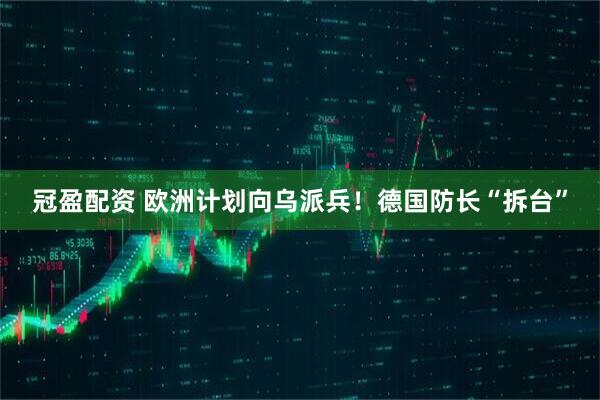 冠盈配资 欧洲计划向乌派兵！德国防长“拆台”