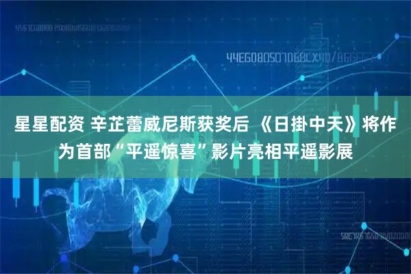 星星配资 辛芷蕾威尼斯获奖后 《日掛中天》将作为首部“平遥惊喜”影片亮相平遥影展