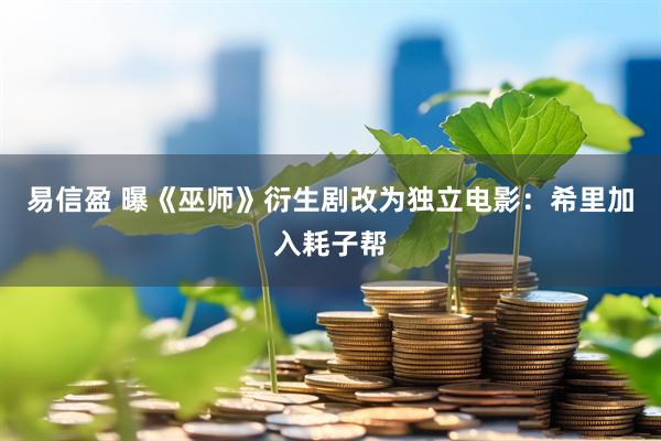 易信盈 曝《巫师》衍生剧改为独立电影：希里加入耗子帮