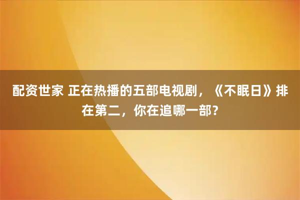 配资世家 正在热播的五部电视剧，《不眠日》排在第二，你在追哪一部？