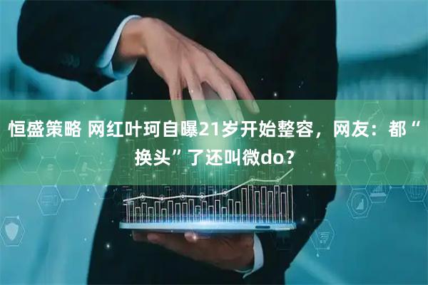恒盛策略 网红叶珂自曝21岁开始整容，网友：都“换头”了还叫微do？