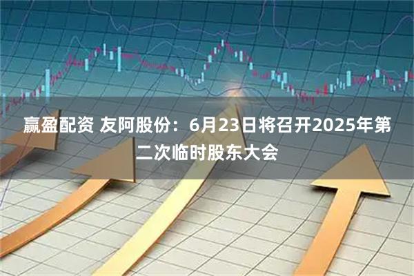 赢盈配资 友阿股份：6月23日将召开2025年第二次临时股东大会