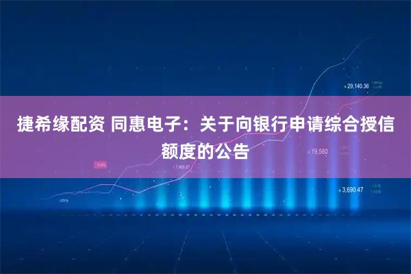 捷希缘配资 同惠电子：关于向银行申请综合授信额度的公告