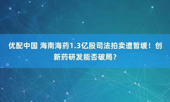 优配中国 海南海药1.3亿股司法拍卖遭暂缓！创新药研发能否破局？