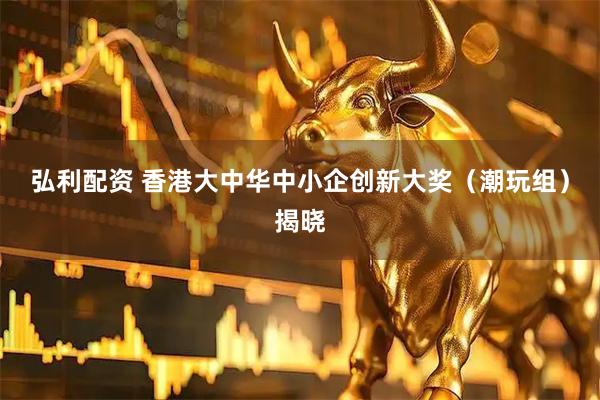 弘利配资 香港大中华中小企创新大奖（潮玩组）揭晓