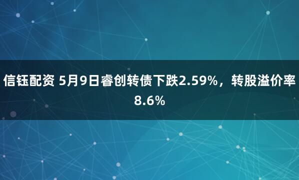信钰配资 5月9日睿创转债下跌2.59%，转股溢价率8.6%