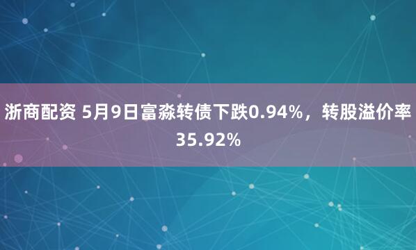 浙商配资 5月9日富淼转债下跌0.94%，转股溢价率35.92%
