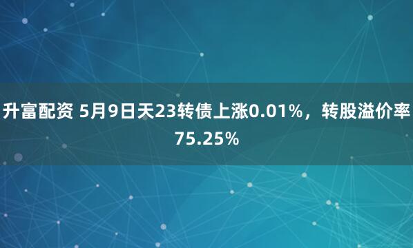 升富配资 5月9日天23转债上涨0.01%，转股溢价率75.25%