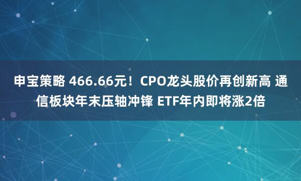 申宝策略 466.66元！CPO龙头股价再创新高 通信板块年末压轴冲锋 ETF年内即将涨2倍