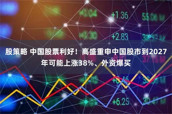 股策略 中国股票利好！高盛重申中国股市到2027年可能上涨38%、外资爆买