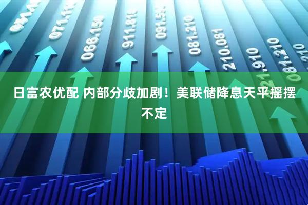 日富农优配 内部分歧加剧！美联储降息天平摇摆不定