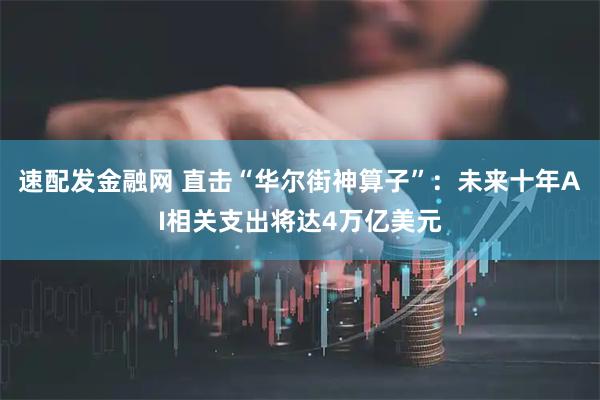 速配发金融网 直击“华尔街神算子”：未来十年AI相关支出将达4万亿美元