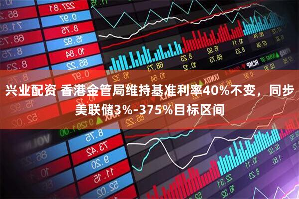 兴业配资 香港金管局维持基准利率40%不变，同步美联储3%-375%目标区间