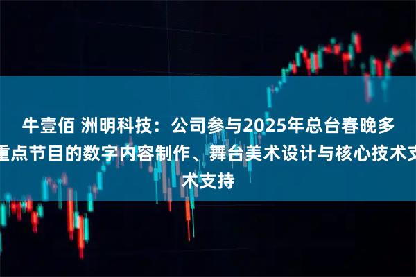 牛壹佰 洲明科技：公司参与2025年总台春晚多个重点节目的数字内容制作、舞台美术设计与核心技术支持