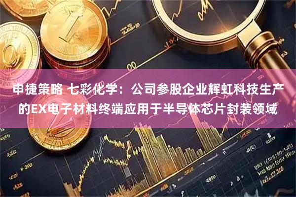 申捷策略 七彩化学：公司参股企业辉虹科技生产的EX电子材料终端应用于半导体芯片封装领域