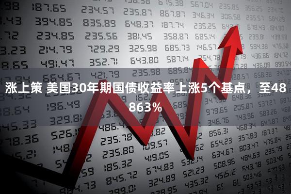 涨上策 美国30年期国债收益率上涨5个基点，至48863%