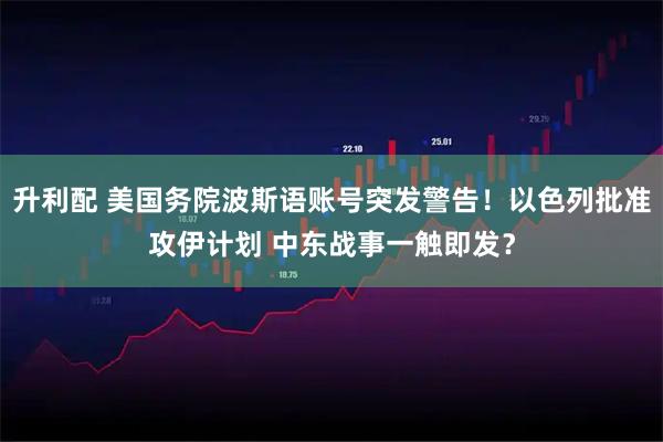 升利配 美国务院波斯语账号突发警告！以色列批准攻伊计划 中东战事一触即发？