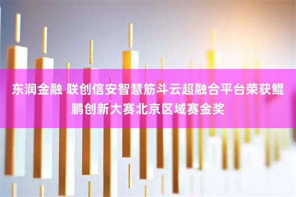 东润金融 联创信安智慧筋斗云超融合平台荣获鲲鹏创新大赛北京区域赛金奖