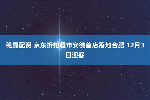 稳赢配资 京东折扣超市安徽首店落地合肥 12月3日迎客