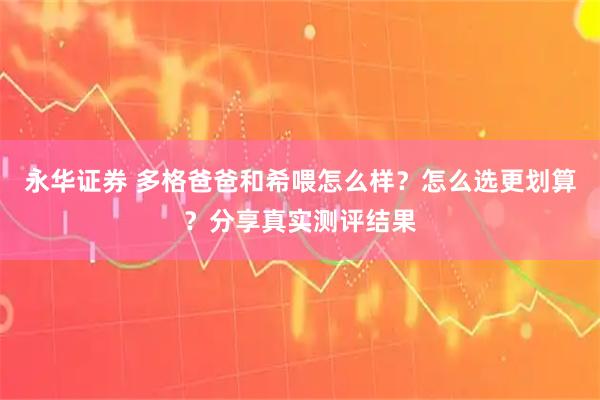 永华证券 多格爸爸和希喂怎么样？怎么选更划算？分享真实测评结果