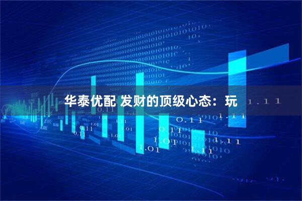 华泰优配 发财的顶级心态：玩