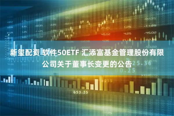 新玺配资 软件50ETF 汇添富基金管理股份有限公司关于董事长变更的公告