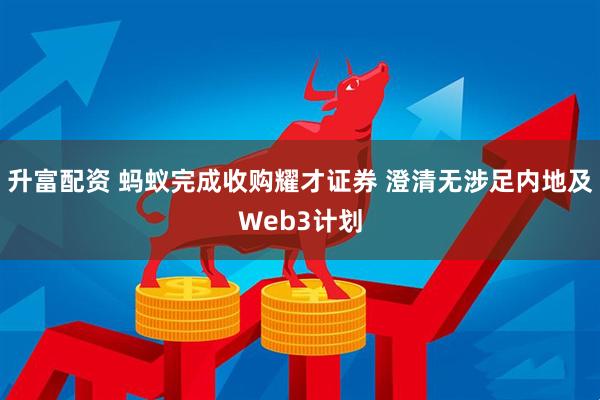 升富配资 蚂蚁完成收购耀才证券 澄清无涉足内地及Web3计划