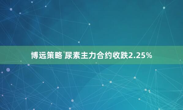 博远策略 尿素主力合约收跌2.25%