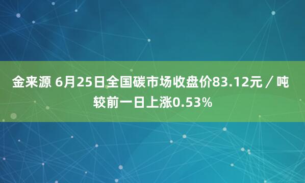 金来源 6月25日全国碳市场收盘价83.12元／吨 较前一日上涨0.53%