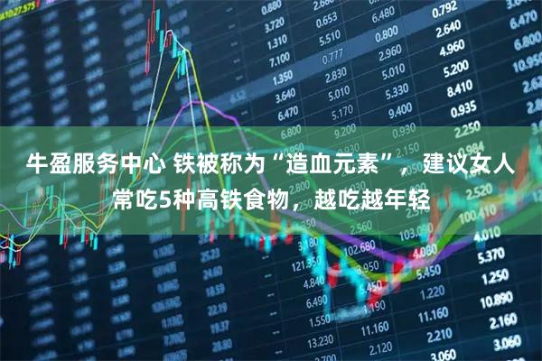牛盈服务中心 铁被称为“造血元素”，建议女人常吃5种高铁食物，越吃越年轻