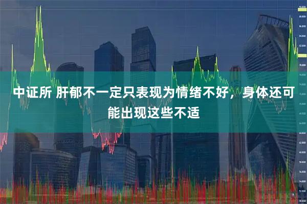 中证所 肝郁不一定只表现为情绪不好，身体还可能出现这些不适
