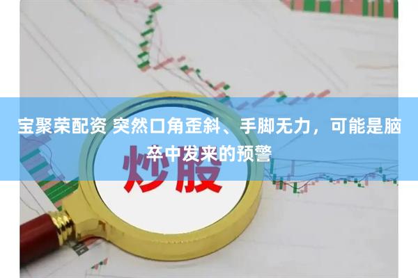 宝聚荣配资 突然口角歪斜、手脚无力，可能是脑卒中发来的预警