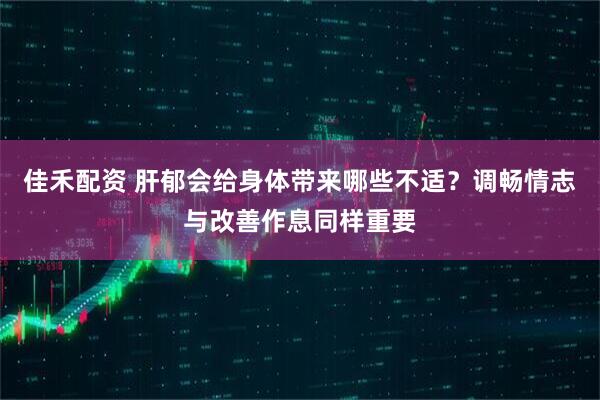 佳禾配资 肝郁会给身体带来哪些不适？调畅情志与改善作息同样重要