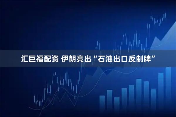 汇巨福配资 伊朗亮出“石油出口反制牌”