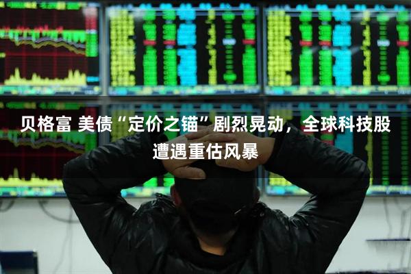 贝格富 美债“定价之锚”剧烈晃动，全球科技股遭遇重估风暴